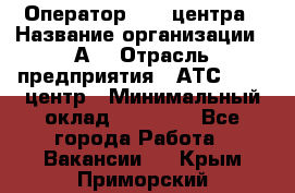 Оператор Call-центра › Название организации ­ А3 › Отрасль предприятия ­ АТС, call-центр › Минимальный оклад ­ 17 000 - Все города Работа » Вакансии   . Крым,Приморский